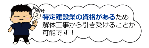 ②特定建設業の資格があるため解体工事から引き受けることが可能です！