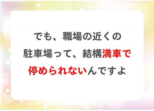 でも、職場の近くの駐車場って、結構満車で停められないんですよ