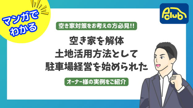 【マンガでわかる】空き家を解体し、土地活用方法として駐車場経営を始められたオーナー様のご紹介！