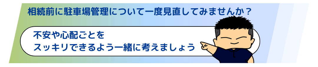 相続前に駐車場管理について一度見直ししてみませんか？
不安や心配ごとをスッキリできるよう一緒に考えましょう