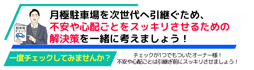 月極駐車場を次世代へ引継ぐため、不安や心配ごとをスッキリさせるための解決策を一緒に考えましょう！
一度チェックしてみませんか？
駐車場チェックが1つでもついたオーナー様！不安や心配ごとは引継ぎ前にスッキリさせましょう
